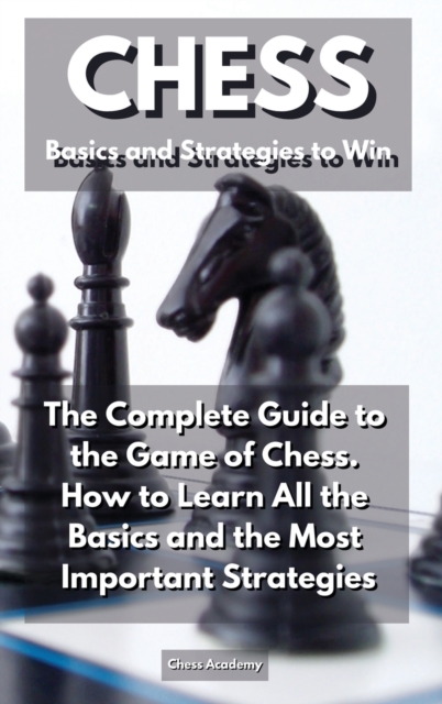 CHESS Basics and Strategies to Win : The Complete Guide to the Game of Chess. How to Learn All the Basics and the Most Important Strategies, Hardback Book