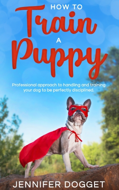 How to train a puppy : Professional approach to handling and training your dog to be perfectly disciplined., Hardback Book