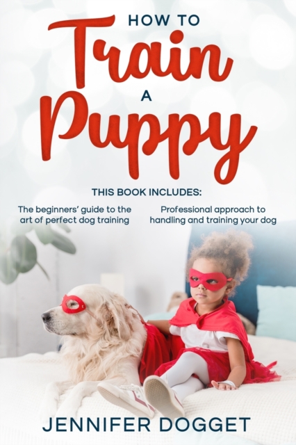 How to train a puppy : This book includes: The beginners' guide to the art of perfect dog training + Professional approach to handling and training your dog, Paperback / softback Book