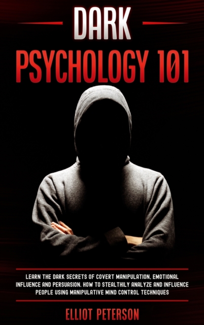 Dark Psychology 101 : Learn the Dark Secrets of Covert Manipulation, Emotional Influence and Persuasion. How to Stealthily Analyze and influence People Using Manipulative Mind Control Techniques, Hardback Book