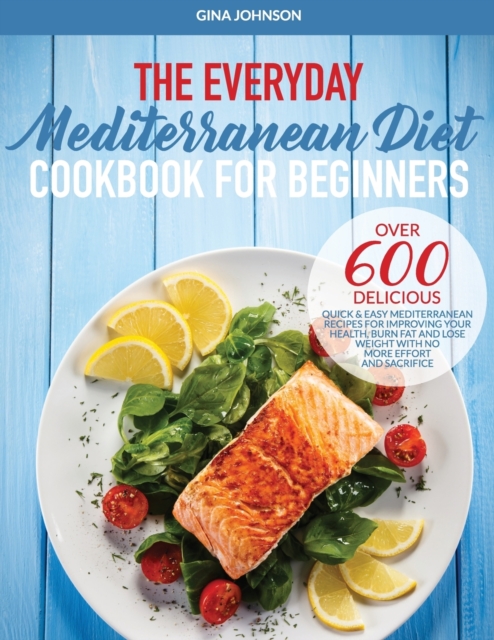 The Everyday Mediterranean Diet for Beginners : Over 600 Delicious Quick and Easy Mediterranean Recipes for Improving Your Health, Burn Fat and Lose Weight With No More Effort and Sacrifice, Paperback / softback Book