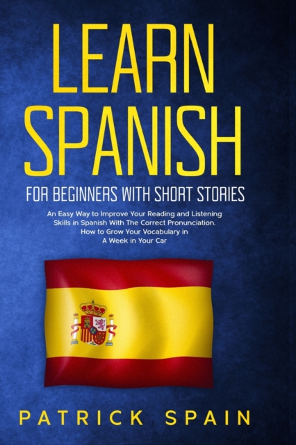 Learn Spanish for Beginners with Short Stories : An Easy Way to Improve Your Reading and Listening Skills in Spanish with the Correct Pronunciation. How to Grow Your Vocabulary in a Week in Your Car, Paperback / softback Book