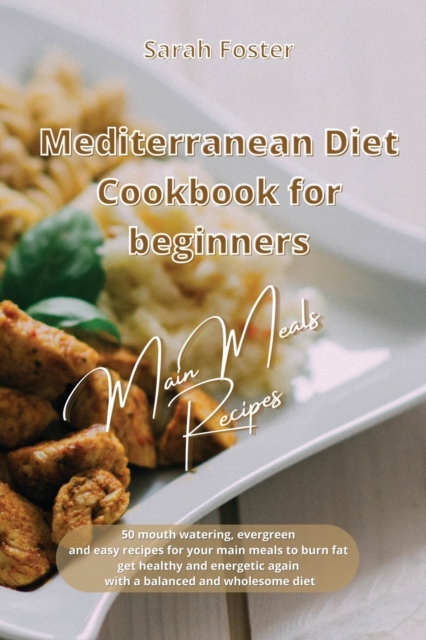 Mediterranean Diet Cookbook for Beginners Main Meals Recipes : 50 mouth watering, evergreen and easy recipes for your main meals to burn fat, get healthy and energetic again with a balanced and wholes, Paperback / softback Book