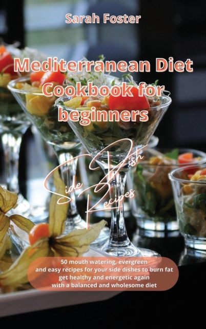 Mediterranean Diet Cookbook for Beginners Side Dishes Recipes : 50 mouth watering, evergreen and easy recipes for your side dishes to burn fat, get healthy and energetic again with a balanced and whol, Hardback Book