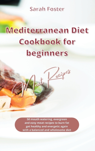Mediterranean Diet Cookbook for Beginners Meat Recipes : 50 mouth watering, evergreen and easy meat recipes to burn fat, get healthy and energetic with a balanced and wholesome diet, Hardback Book