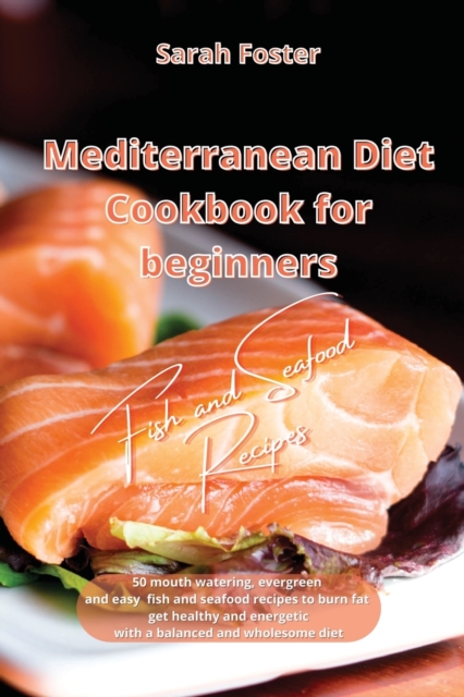 Mediterranean Diet Cookbook for Beginners Fish and Seafood Recipes : 50 mouth watering, evergreen and easy Fish and Seafood recipes to burn fat, get healthy and energetic again with a balanced and who, Paperback / softback Book