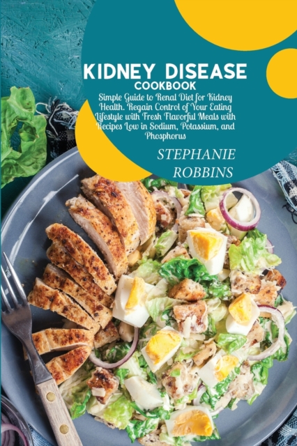 Kidney Disease Cookbook : Simple Guide to Renal Diet for Kidney Health. Regain Control of Your Eating Lifestyle with Fresh Flavorful Meals with Recipes Low in Sodium, Potassium, and Phosphorus, Paperback / softback Book