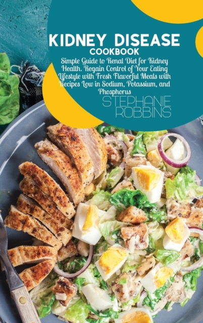 Kidney Disease Cookbook : Simple Guide to Renal Diet for Kidney Health. Regain Control of Your Eating Lifestyle with Fresh Flavorful Meals with Recipes Low in Sodium, Potassium, and Phosphorus, Hardback Book