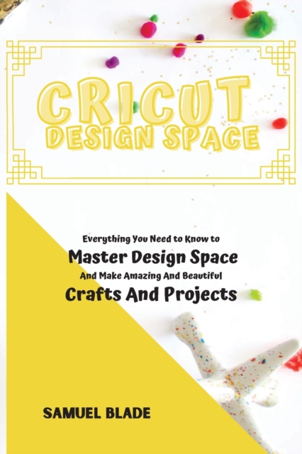 Cricut Design Space : Everything You Need to Know to Master Design Space And Make Amazing And Beautiful Crafts And Projects., Paperback / softback Book