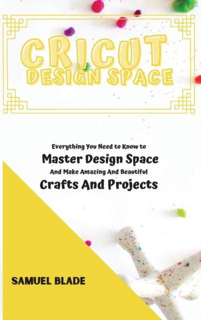 Cricut Design Space : Everything You Need to Know to Master Design Space And Make Amazing And Beautiful Crafts And Projects., Hardback Book