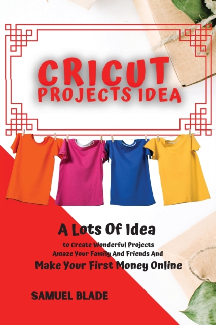 Cricut Projects Idea : A Lots Of Idea to Create Wonderful Projects, Amaze Your Family And Friends And Make Your First Money Online., Paperback / softback Book