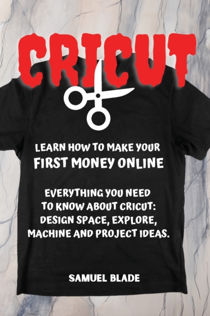 Cricut : Learn How To Make Your First Money Online. Everything You Need To Know About Cricut: Design Space, Explore, Machine And Project Ideas.., Paperback / softback Book
