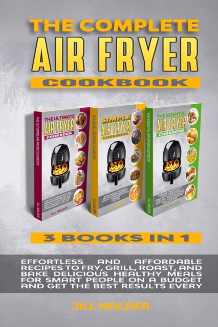 The Complete Air Fryer Cookbook : Effortless and Affordable Recipes to Fry, Grill, Roast, and Bake Delicious Healthy Meals for Smart People on a Budget and Get the Best Results Every Day, Paperback / softback Book