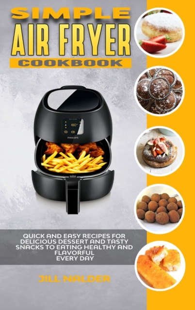 Simple Air Fryer Cookbook : Quick and Easy Recipes for Delicious Dessert and Tasty Snacks to Eating Healthy and Flavorful Every day, Hardback Book