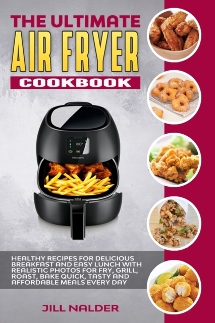 The Ultimate Air Fryer Cookbook : Healthy Recipes for Delicious Breakfast and Easy Lunch with Realistic Photos for Fry, Grill, Roast, Bake Quick, Tasty and Affordable Meals Every Day, Paperback / softback Book