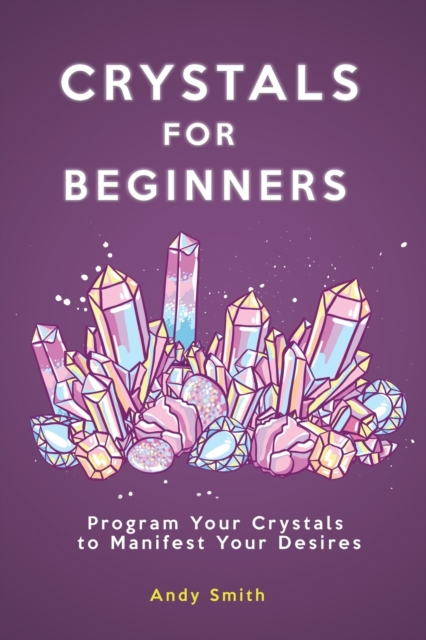 Crystals for Beginners : Program Your Crystals to Manifest Your Desires, Paperback / softback Book