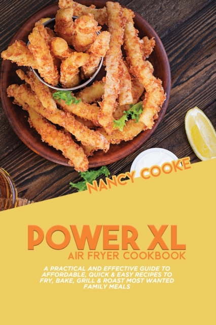 Power XL Air Fryer Cookbook : A Practical and Effective Guide To Affordable, Quick & Easy Recipes To Fry, Bake, Grill & Roast Most Wanted Family Meals, Paperback / softback Book