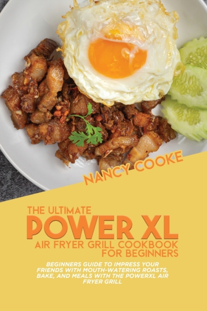 The Ultimate Power XL Air Fryer Grill Cookbook For Beginners : Beginners Guide To Impress Your Friends With Mouth-Watering Roasts, Bake, And Meals With The Power XL Air Fryer Grill, Paperback / softback Book