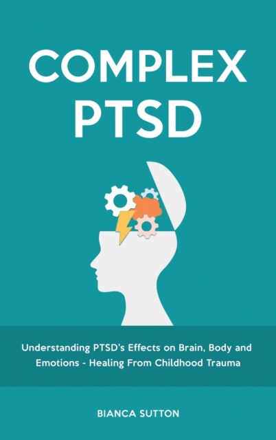 Complex PTSD : Understanding PTSD's Effects on Brain, Body and Emotions - Healing From Childhood Trauma, Hardback Book