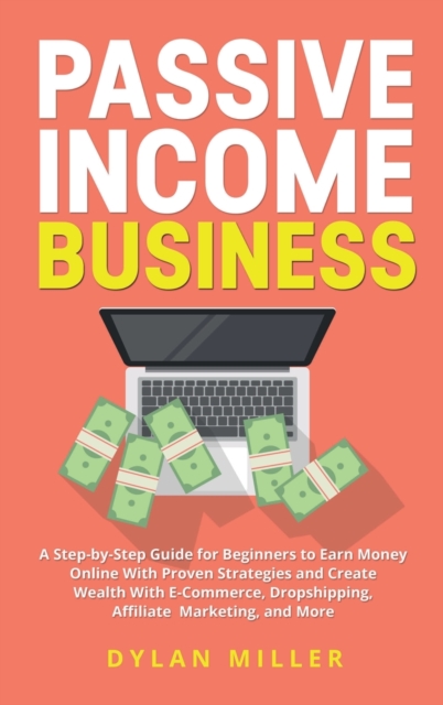Passive Income Business : A Step-by-Step Guide for Beginners to Earn Money Online With Proven Strategies and Create Wealth With E-Commerce, Dropshipping, Affiliate Marketing, and More, Hardback Book