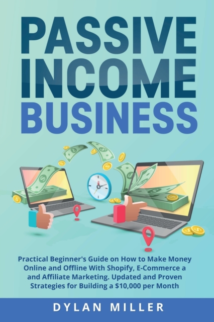 Passive Income Business : Practical Beginner's Guide on How to Make Money Online and Offline With Shopify, E-Commerce and Affiliate Marketing. Updated and Proven Strategies for Building a $10,000 per, Paperback / softback Book