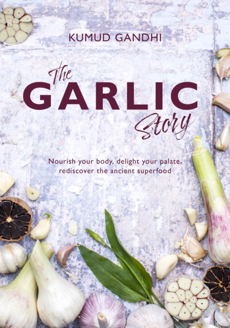 The Garlic Story : Nourish your body, delight your palate: rediscover the ancient superfood, Hardback Book