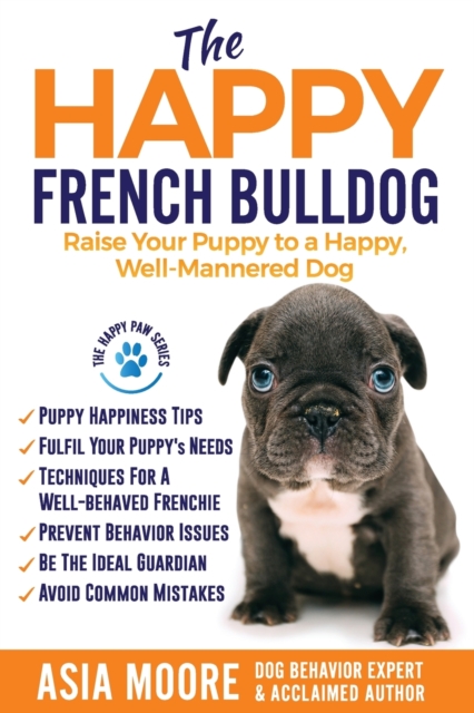 The Happy French Bulldog : Raise Your Puppy to a Happy, Well-Mannered Dog, Paperback / softback Book
