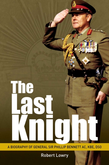 Last Knight : A Biography of General Sir Phillip Bennett AC, KBE, DSO, EPUB eBook
