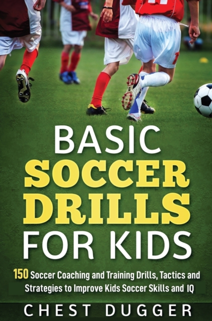 Basic Soccer Drills for Kids : 150 Soccer Coaching and Training Drills, Tactics and Strategies to Improve Kids Soccer Skills and IQ, Hardback Book