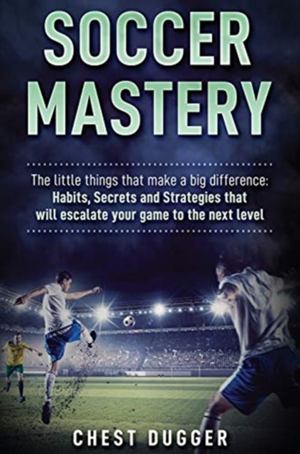 Soccer Mastery : The little things that make a big difference: Habits, Secrets and Strategies that will escalate your game to the next level, Hardback Book