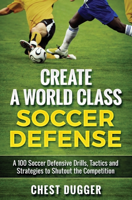 Create a World Class Soccer Defense : A 100 Soccer Drills, Tactics and Techniques to Shutout the Competition, Hardback Book