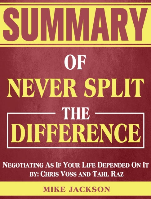 Summary of Never Split The Difference : Negotiating As If Your Life Depended On It by: Chris Voss and Tahl Raz, Hardback Book