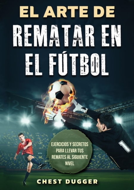 El Arte de Rematar en el Futbol : Ejercicios y secretos para llevar tus remates al siguiente nivel (Entrenamientos de Futbol) (Spanish Edition), Paperback / softback Book