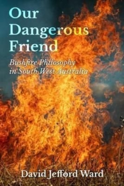 Our Dangerous Friend : Bushfire Philosophy in South West Australia, Paperback / softback Book