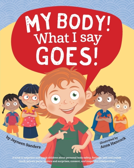 My Body! What I Say Goes! : Teach children body safety, safe/unsafe touch, private parts, secrets/surprises, consent, respect, Paperback / softback Book