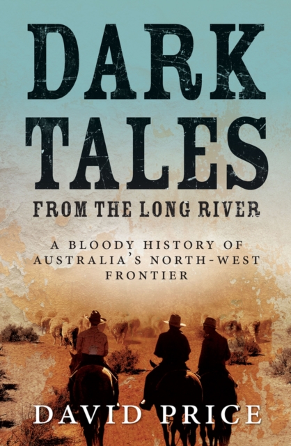 Dark Tales from the Long River : A Bloody History of Australia's North-West Frontier, Paperback / softback Book