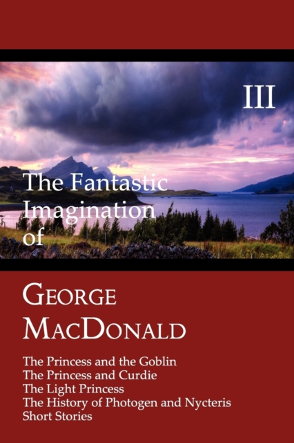 The Fantastic Imagination of George MacDonald, Volume III : The Princess and the Goblin, The Princess and Curdie, The Light Princess, The History of Photogen and Nycteris, Short Stories, Paperback / softback Book