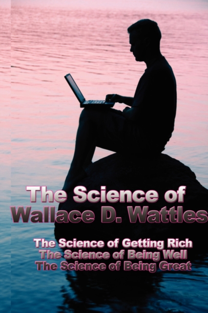 The Science of Wallace D. Wattles : The Science of Getting Rich, the Science of Being Well, the Science of Being Great, Hardback Book