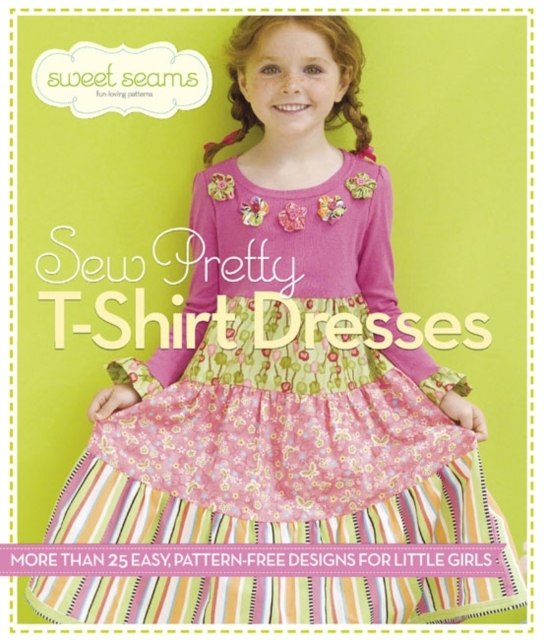 Sew Pretty T-Shirt Dresses : More Than 25 Easy, Pattern-Free Designs for Little Girls, Paperback / softback Book