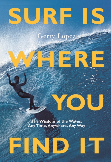 Surf Is Where You Find It : The Wisdom of Waves, Any Time, Anywhere, Any Way, Paperback / softback Book