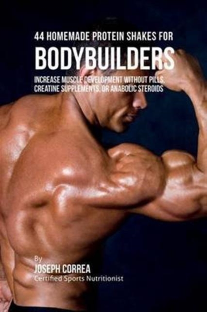 44 Homemade Protein Shakes for Bodybuilders : Increase Muscle Development Without Pills, Creatine Supplements, or Anabolic Steroids, Paperback / softback Book