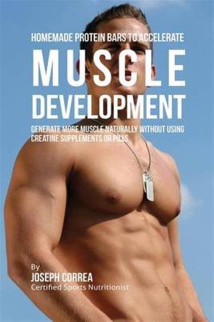 Homemade Protein Bars to Accelerate Muscle Development : Generate More Muscle Naturally Without Using Creatine Supplements or Pills, Paperback / softback Book