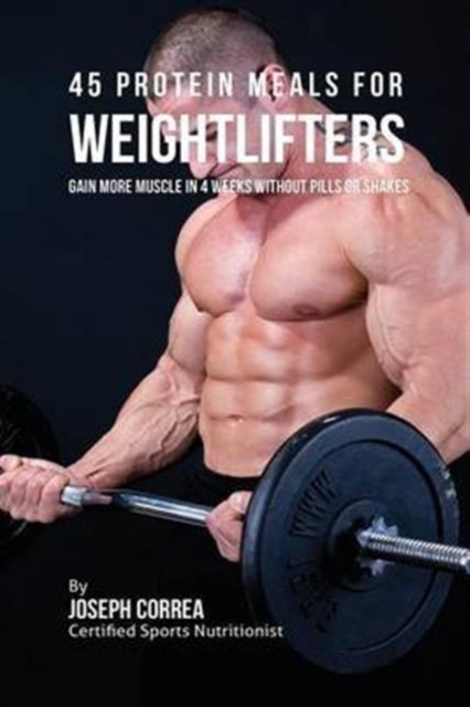 45 Protein Meals for Weightlifters : Gain More Muscle in 4 Weeks Without Pills or Shakes, Paperback / softback Book