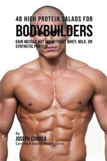 48 High Protein Salads for Bodybuilders : Gain Muscle Not Fat Without Whey, Milk, or Synthetic Protein Supplements, Paperback / softback Book