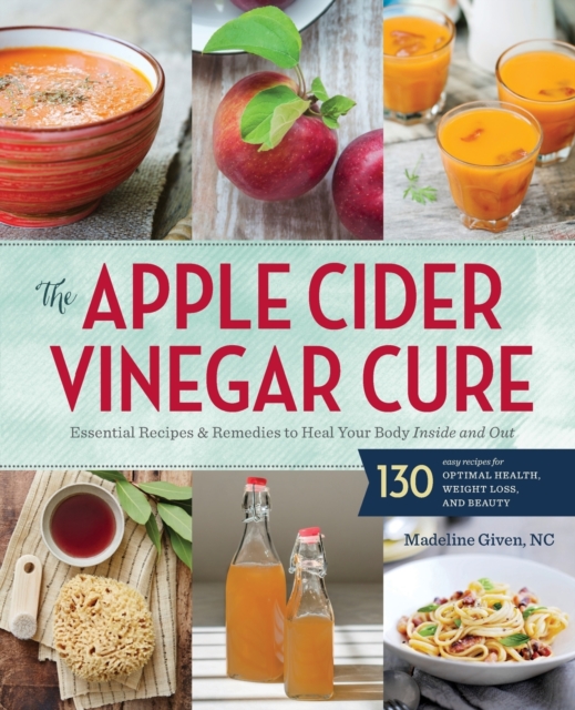 Apple Cider Vinegar Cure : Essential Recipes and Remedies to Heal Your Body Inside and Out, Paperback Book