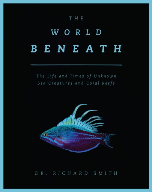 The World Beneath : The Life and Times of Unknown Sea Creatures and Coral Reefs, Hardback Book