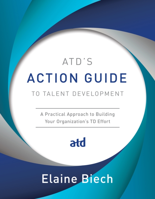 ATD's Action Guide to Talent Development : A Practical Approach to Building Your Organization's TD Effort, Paperback / softback Book