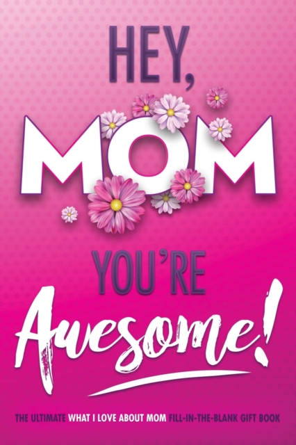 Hey, Mom You're Awesome! the Ultimate What I Love about Mom Fill-In-the-Blank Gift Book : (Things I Love about You Book for Mom Prompted Fill in Blank I Love You Book), Paperback / softback Book