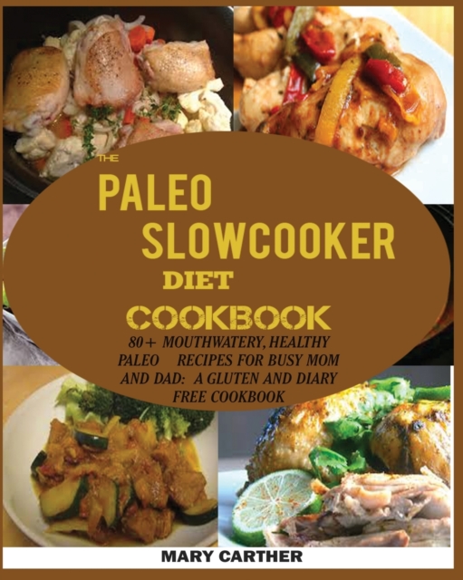 The Paleo Slowcooker Diet Cookbook : 80+ Mouthwatering, Healthy Paleo Recipes for Busy Mom and Dad: A Gluten and Diary Free Cookbook., Paperback / softback Book