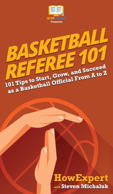 Basketball Referee 101 : 101 Tips to Start, Grow, and Succeed as a Basketball Official From A to Z, Hardback Book